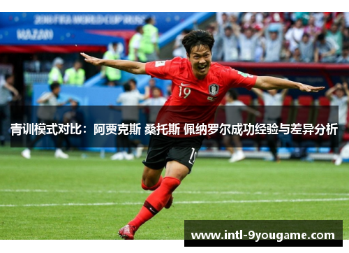 青训模式对比：阿贾克斯 桑托斯 佩纳罗尔成功经验与差异分析