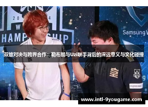 双雄对决与跨界合作：勒布朗与Uzi联手背后的深远意义与文化碰撞
