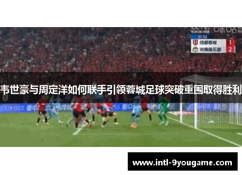 韦世豪与周定洋如何联手引领蓉城足球突破重围取得胜利