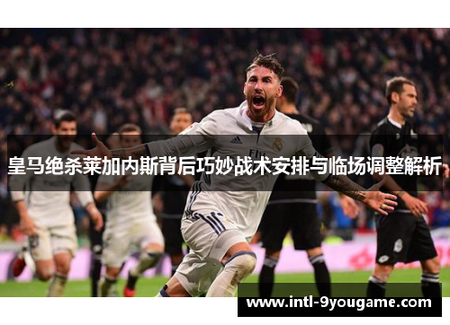 皇马绝杀莱加内斯背后巧妙战术安排与临场调整解析