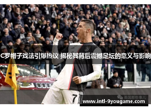 C罗帽子戏法引爆热议 揭秘其背后震撼足坛的意义与影响